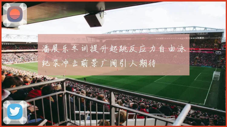 潘展乐冬训提升起跳反应力自由泳纪录冲击前景广阔引人期待